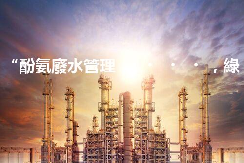 “酚氨廢水管理，綠色環(huán)保新篇章”